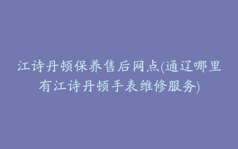 江诗丹顿保养售后网点(通辽哪里有江诗丹顿手表维修服务)