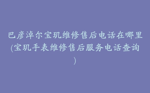 巴彦淖尔宝玑维修售后电话在哪里(宝玑手表维修售后服务电话查询)