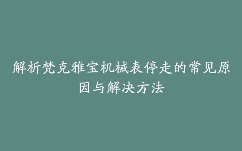 解析梵克雅宝机械表停走的常见原因与解决方法