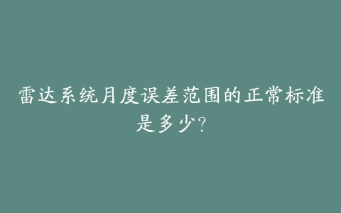 雷达系统月度误差范围的正常标准是多少？