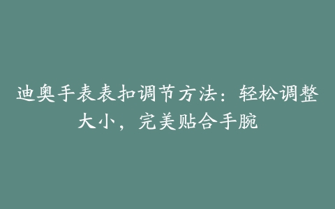 迪奥手表表扣调节方法：轻松调整大小，完美贴合手腕