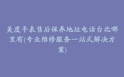 美度手表售后保养地址电话台北哪里有(专业维修服务一站式解决方案)