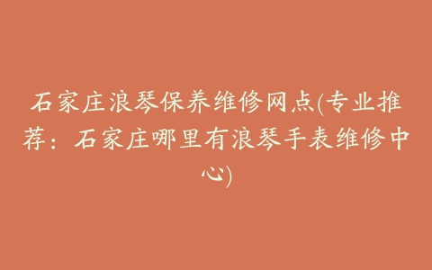 石家庄浪琴保养维修网点(专业推荐：石家庄哪里有浪琴手表维修中心)