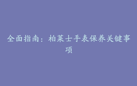 全面指南：柏莱士手表保养关键事项