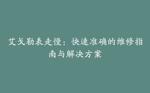 艾戈勒表走慢：快速准确的维修指南与解决方案