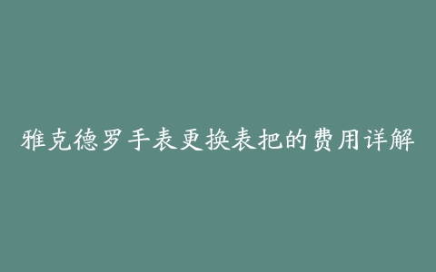 雅克德罗手表更换表把的费用详解