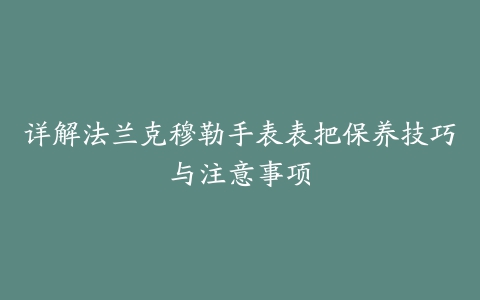 详解法兰克穆勒手表表把保养技巧与注意事项