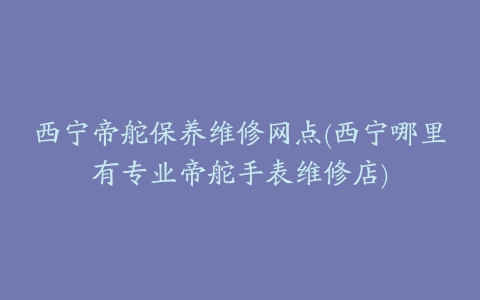 西宁帝舵保养维修网点(西宁哪里有专业帝舵手表维修店)