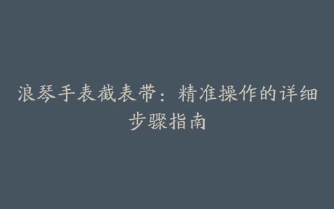 浪琴手表截表带：精准操作的详细步骤指南