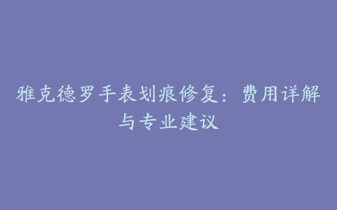 雅克德罗手表划痕修复：费用详解与专业建议