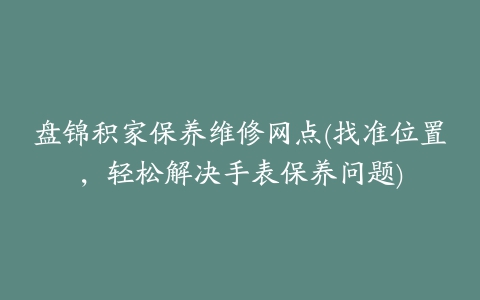 盘锦积家保养维修网点(找准位置，轻松解决手表保养问题)