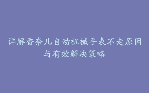 详解香奈儿自动机械手表不走原因与有效解决策略