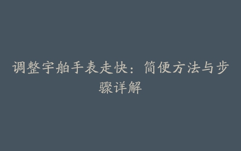 调整宇舶手表走快：简便方法与步骤详解