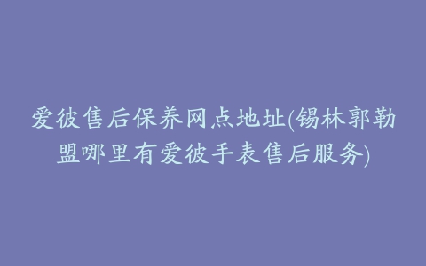 爱彼售后保养网点地址(锡林郭勒盟哪里有爱彼手表售后服务)