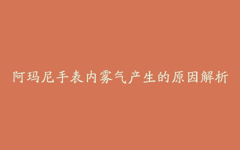 阿玛尼手表内雾气产生的原因解析