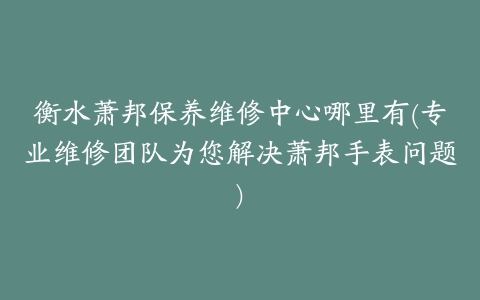 衡水萧邦保养维修中心哪里有(专业维修团队为您解决萧邦手表问题)