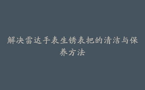 解决雷达手表生锈表把的清洁与保养方法