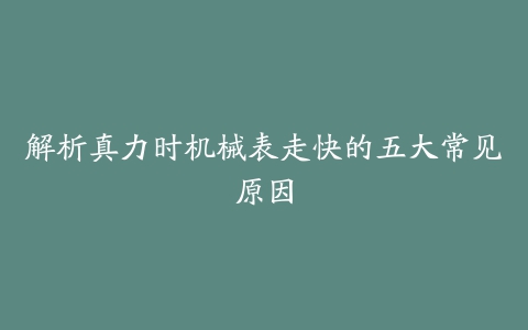 解析真力时机械表走快的五大常见原因