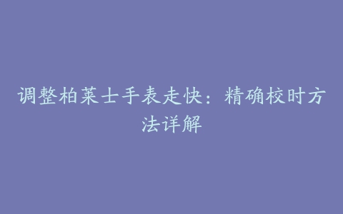 调整柏莱士手表走快：精确校时方法详解