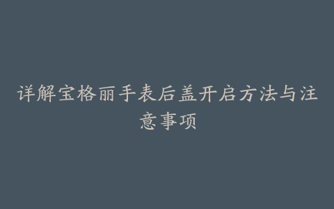 详解宝格丽手表后盖开启方法与注意事项