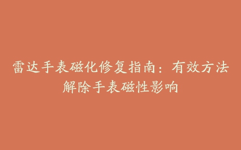 雷达手表磁化修复指南：有效方法解除手表磁性影响