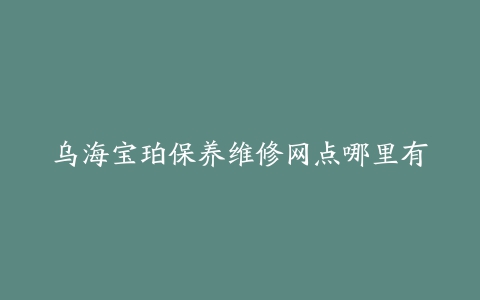 乌海宝珀保养维修网点哪里有