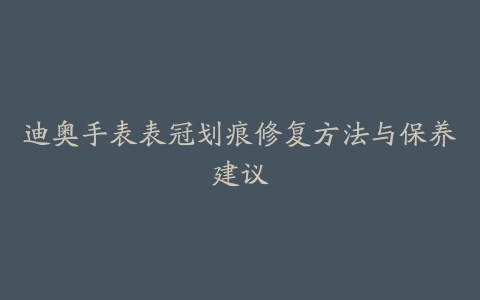 迪奥手表表冠划痕修复方法与保养建议