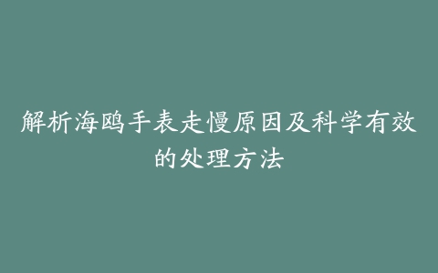 解析海鸥手表走慢原因及科学有效的处理方法