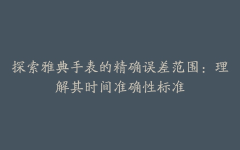 探索雅典手表的精确误差范围：理解其时间准确性标准