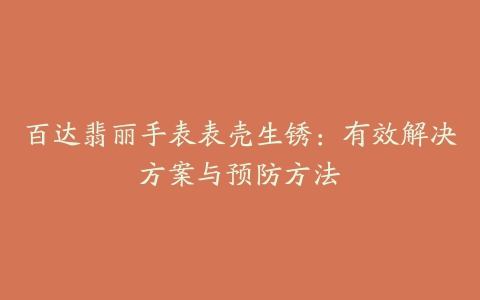 百达翡丽手表表壳生锈：有效解决方案与预防方法