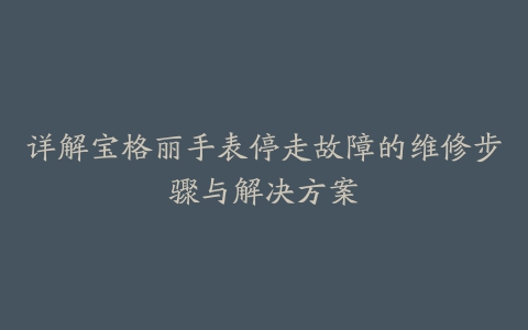 详解宝格丽手表停走故障的维修步骤与解决方案