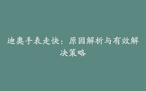 迪奥手表走快：原因解析与有效解决策略