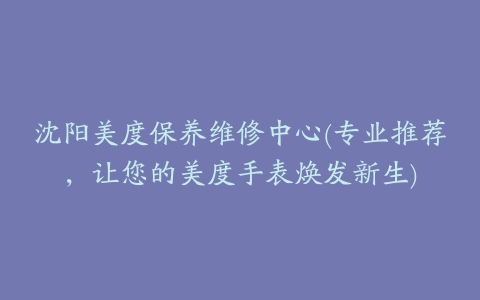 沈阳美度保养维修中心(专业推荐，让您的美度手表焕发新生)