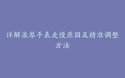 详解浪琴手表走慢原因及精准调整方法