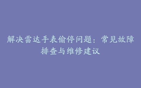 解决雷达手表偷停问题：常见故障排查与维修建议