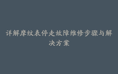 详解摩纹表停走故障维修步骤与解决方案