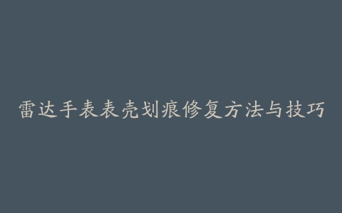 雷达手表表壳划痕修复方法与技巧