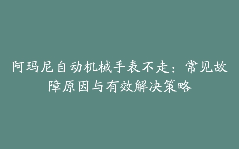 阿玛尼自动机械手表不走：常见故障原因与有效解决策略