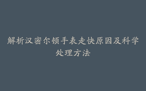 解析汉密尔顿手表走快原因及科学处理方法