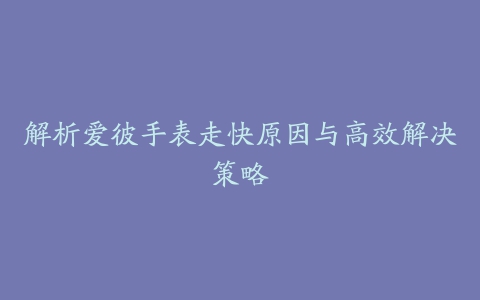 解析爱彼手表走快原因与高效解决策略