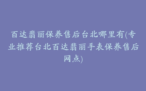 百达翡丽保养售后台北哪里有(专业推荐台北百达翡丽手表保养售后网点)