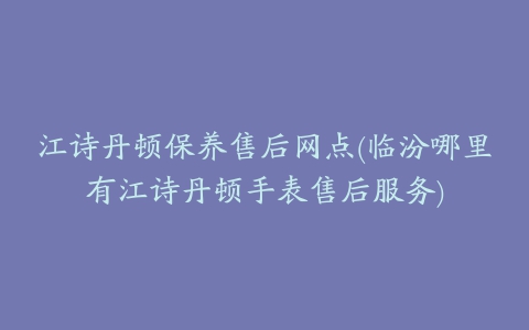 江诗丹顿保养售后网点(临汾哪里有江诗丹顿手表售后服务)