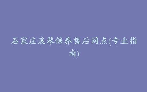 石家庄浪琴保养售后网点(专业指南)