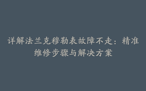 详解法兰克穆勒表故障不走：精准维修步骤与解决方案