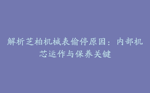 解析芝柏机械表偷停原因：内部机芯运作与保养关键