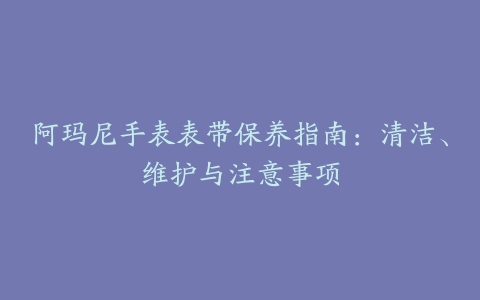 阿玛尼手表表带保养指南：清洁、维护与注意事项