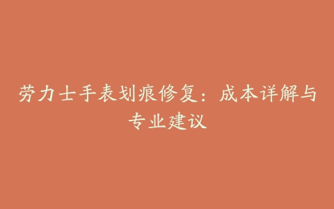 劳力士手表划痕修复：成本详解与专业建议