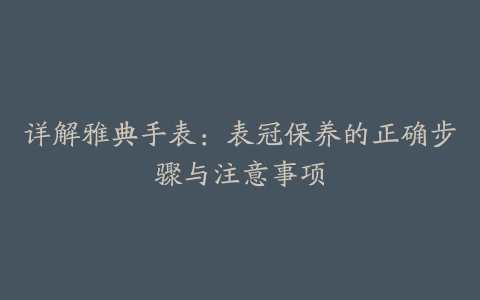 详解雅典手表：表冠保养的正确步骤与注意事项