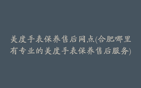 美度手表保养售后网点(合肥哪里有专业的美度手表保养售后服务)