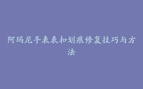 阿玛尼手表表扣划痕修复技巧与方法